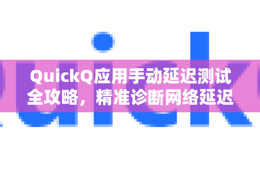 QuickQ应用手动延迟测试全攻略，精准诊断网络延迟的实用技巧