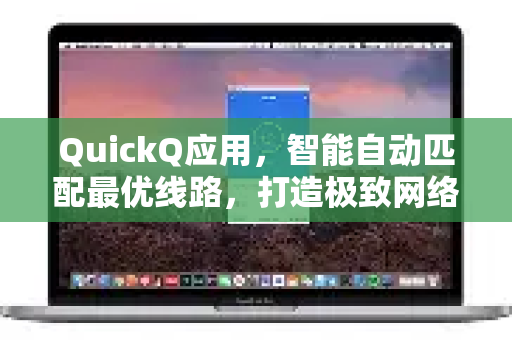QuickQ应用，智能自动匹配最优线路，打造极致网络体验