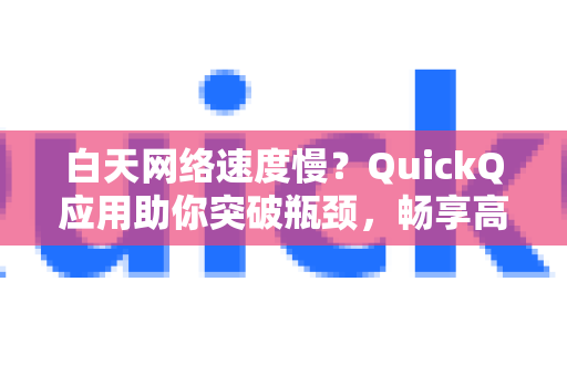 白天网络速度慢？QuickQ应用助你突破瓶颈，畅享高速上网体验