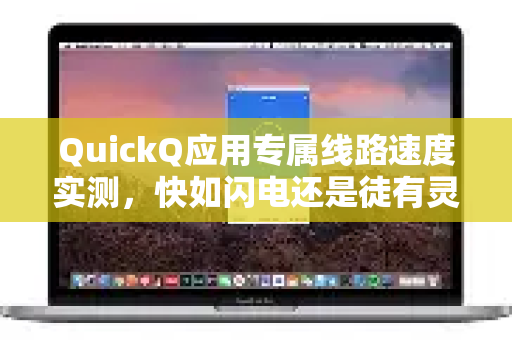QuickQ应用专属线路速度实测，快如闪电还是徒有灵性？