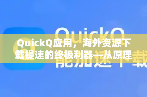QuickQ应用，海外资源下载提速的终极利器—从原理到实战全解析