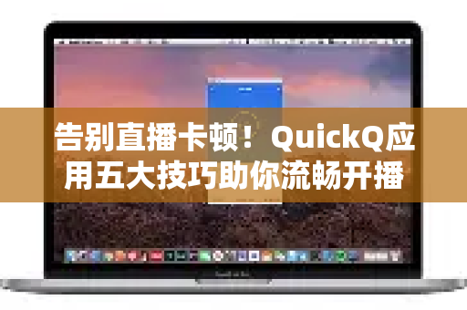 告别直播卡顿！QuickQ应用五大技巧助你流畅开播