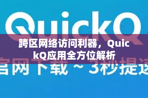 跨区网络访问利器，QuickQ应用全方位解析