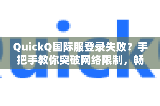 QuickQ国际服登录失败？手把手教你突破网络限制，畅连全球