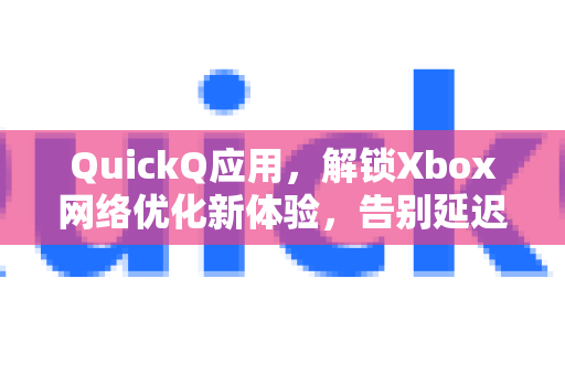 QuickQ应用，解锁Xbox网络优化新体验，告别延迟与掉线