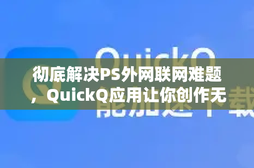 彻底解决PS外网联网难题，QuickQ应用让你创作无界