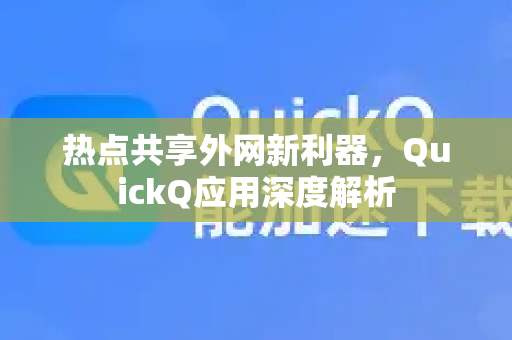 热点共享外网新利器，QuickQ应用深度解析