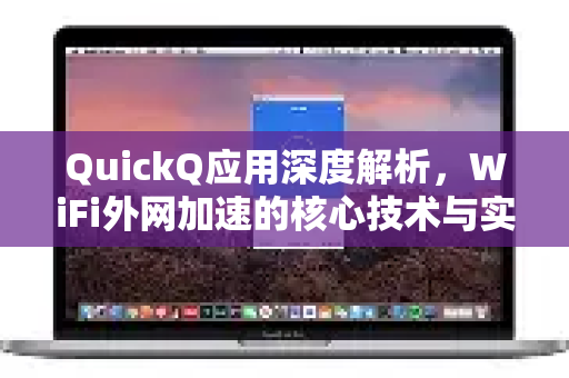 QuickQ应用深度解析，WiFi外网加速的核心技术与实战体验
