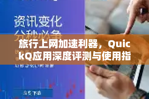 旅行上网加速利器，QuickQ应用深度评测与使用指南