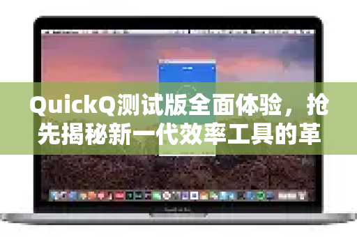 QuickQ测试版全面体验，抢先揭秘新一代效率工具的革新功能