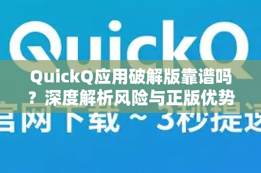 QuickQ应用破解版靠谱吗？深度解析风险与正版优势