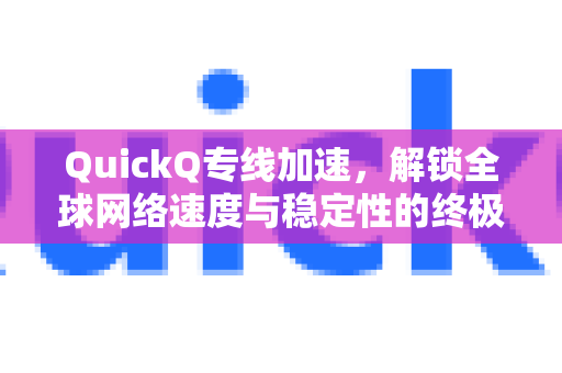 QuickQ专线加速，解锁全球网络速度与稳定性的终极指南