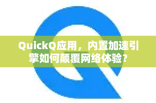 QuickQ应用，内置加速引擎如何颠覆网络体验？-第1张图片-Quickq官网|Quickq VPN下载-高速稳定安全的加速服务