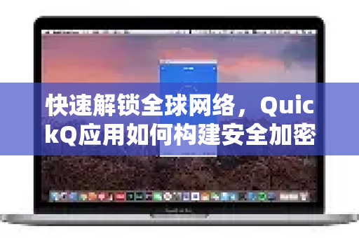 快速解锁全球网络，QuickQ应用如何构建安全加密上网通道-第1张图片-Quickq官网|Quickq VPN下载-高速稳定安全的加速服务