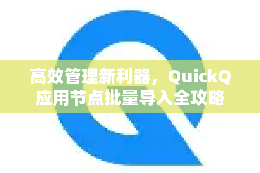 高效管理新利器，QuickQ应用节点批量导入全攻略-第1张图片-Quickq官网|Quickq VPN下载-高速稳定安全的加速服务