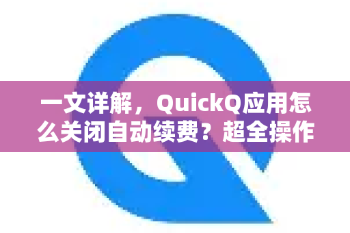 一文详解，QuickQ应用怎么关闭自动续费？超全操作指南-第1张图片-Quickq官网|Quickq VPN下载-高速稳定安全的加速服务