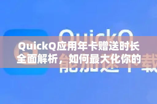 QuickQ应用年卡赠送时长全面解析，如何最大化你的网络加速体验