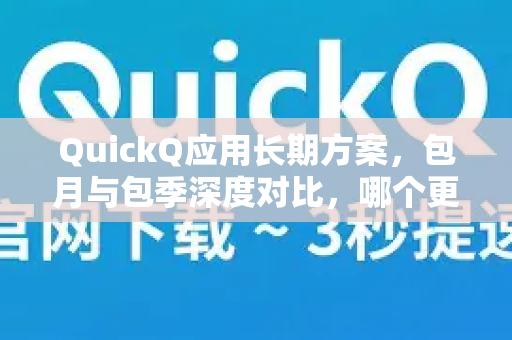 QuickQ应用长期方案，包月与包季深度对比，哪个更划算？