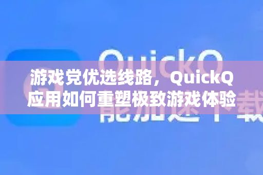 游戏党优选线路，QuickQ应用如何重塑极致游戏体验