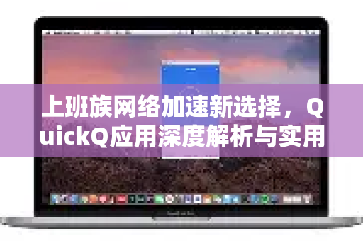 上班族网络加速新选择，QuickQ应用深度解析与实用指南-第1张图片-Quickq官网|Quickq VPN下载-高速稳定安全的加速服务