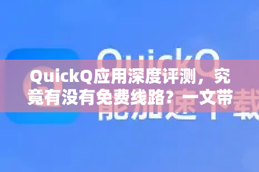 QuickQ应用深度评测，究竟有没有免费线路？一文带你全面了解