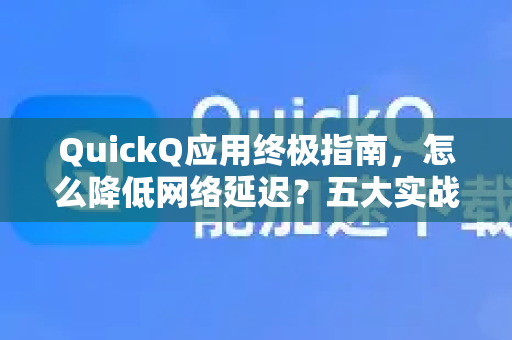 QuickQ应用终极指南，怎么降低网络延迟？五大实战技巧与常见问答