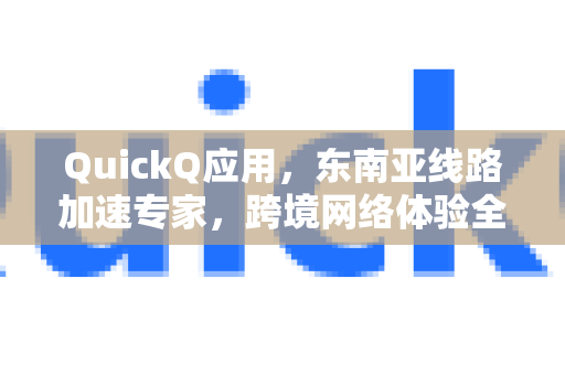 QuickQ应用，东南亚线路加速专家，跨境网络体验全面升级