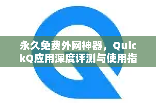 永久免费外网神器，QuickQ应用深度评测与使用指南