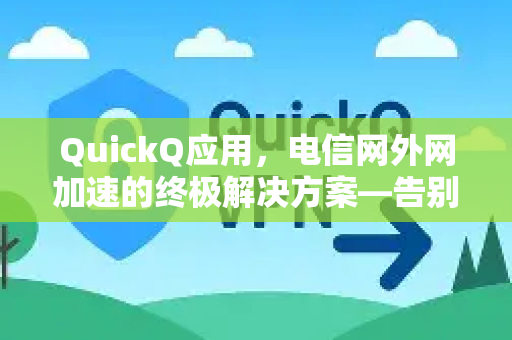 QuickQ应用，电信网外网加速的终极解决方案—告别卡顿，畅享全球网络