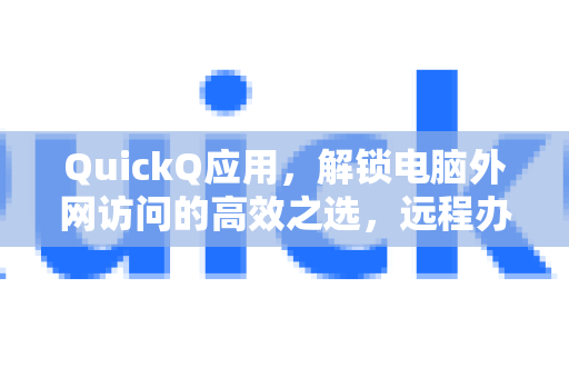 QuickQ应用，解锁电脑外网访问的高效之选，远程办公与数据互通新体验