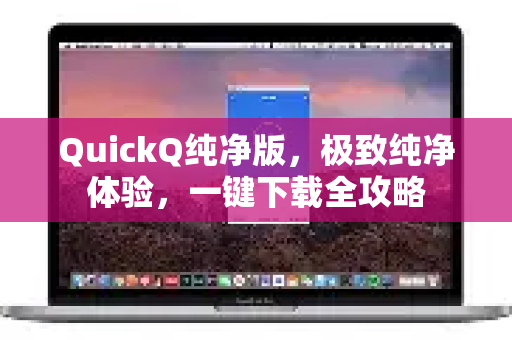 QuickQ纯净版，极致纯净体验，一键下载全攻略