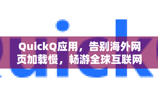 QuickQ应用，告别海外网页加载慢，畅游全球互联网