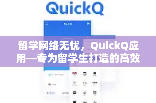 留学网络无忧，QuickQ应用—专为留学生打造的高效上网工具