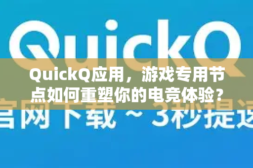 QuickQ应用，游戏专用节点如何重塑你的电竞体验？