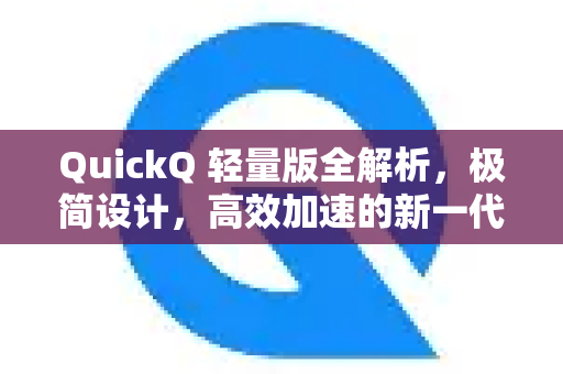 QuickQ 轻量版全解析，极简设计，高效加速的新一代智能工具-第1张图片-Quickq官网|Quickq VPN下载-高速稳定安全的加速服务