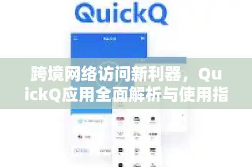 跨境网络访问新利器，QuickQ应用全面解析与使用指南