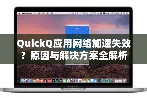 QuickQ应用网络加速失效？原因与解决方案全解析
