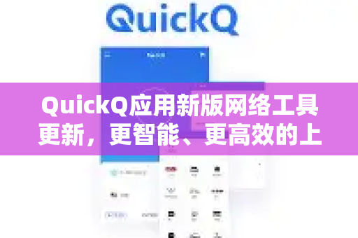 QuickQ应用新版网络工具更新，更智能、更高效的上网体验全面升级