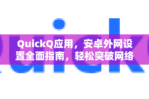 QuickQ应用，安卓外网设置全面指南，轻松突破网络限制