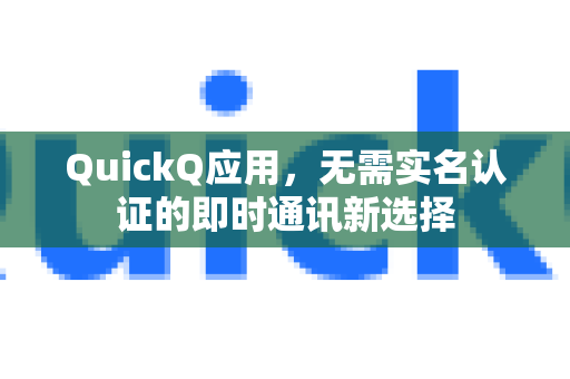 QuickQ应用，无需实名认证的即时通讯新选择
