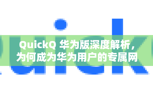 QuickQ 华为版深度解析，为何成为华为用户的专属网络加速利器？-第1张图片-Quickq官网|Quickq VPN下载-高速稳定安全的加速服务