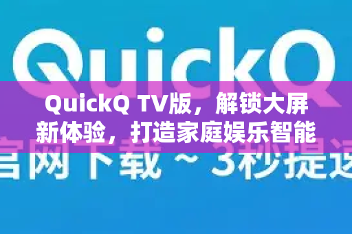 QuickQ TV版，解锁大屏新体验，打造家庭娱乐智能中枢-第1张图片-Quickq官网|Quickq VPN下载-高速稳定安全的加速服务
