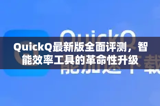 QuickQ最新版全面评测，智能效率工具的革命性升级