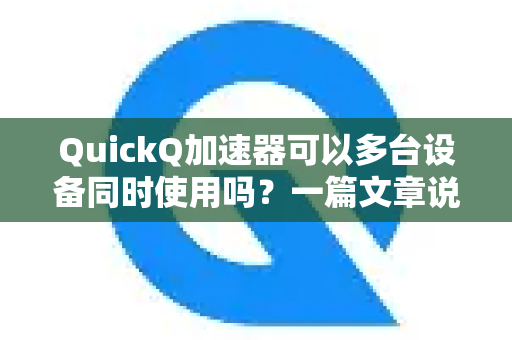 QuickQ加速器可以多台设备同时使用吗？一篇文章说清楚授权与共享规则