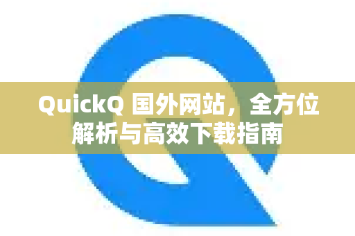 QuickQ 国外网站，全方位解析与高效下载指南-第1张图片-Quickq官网|Quickq VPN下载-高速稳定安全的加速服务