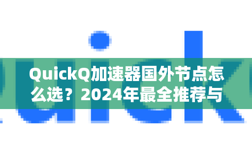 QuickQ加速器国外节点怎么选？2024年最全推荐与使用攻略