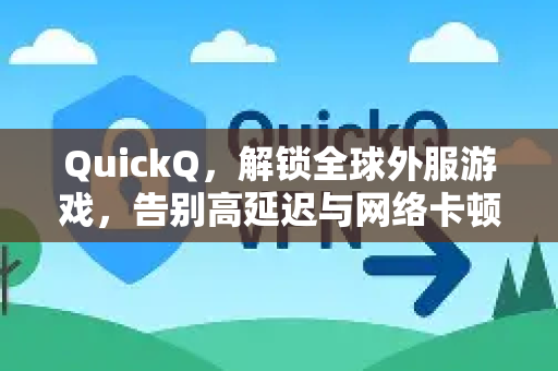 QuickQ，解锁全球外服游戏，告别高延迟与网络卡顿的终极利器