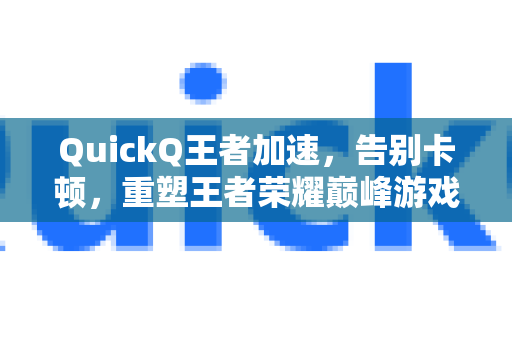 QuickQ王者加速，告别卡顿，重塑王者荣耀巅峰游戏体验