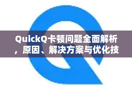 QuickQ卡顿问题全面解析，原因、解决方案与优化技巧-第1张图片-Quickq官网|Quickq VPN下载-高速稳定安全的加速服务