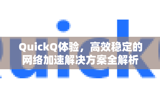 QuickQ体验，高效稳定的网络加速解决方案全解析-第1张图片-Quickq官网|Quickq VPN下载-高速稳定安全的加速服务